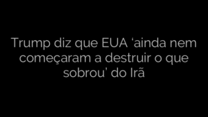 ​Trump diz que EUA ‘ainda nem começaram a destruir o que sobrou’ do Irã 